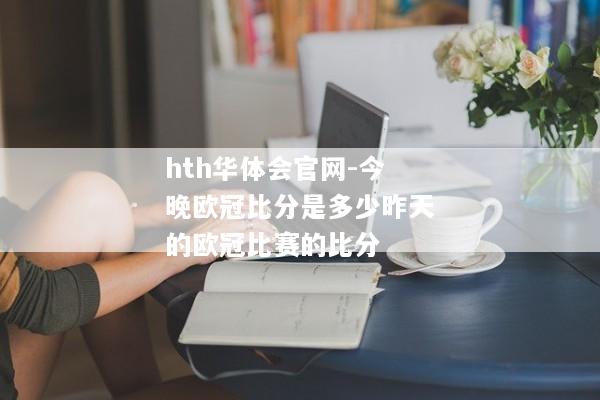 hth华体会官网-今晚欧冠比分是多少昨天的欧冠比赛的比分