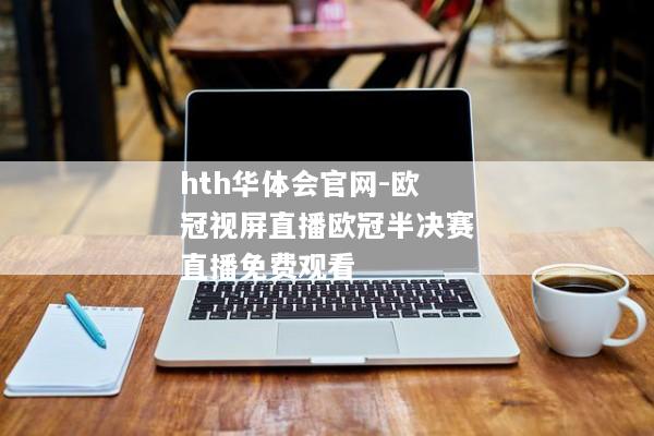 hth华体会官网-欧冠视屏直播欧冠半决赛直播免费观看