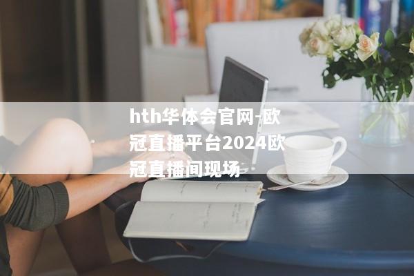 hth华体会官网-欧冠直播平台2024欧冠直播间现场