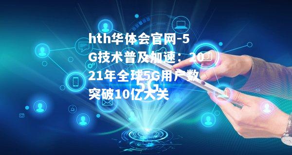 5G技术普及加速：2021年全球5G用户数突破10亿大关