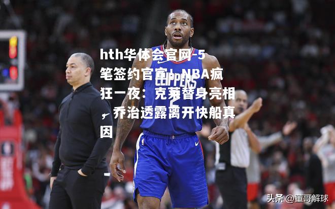 5笔签约官宣！NBA疯狂一夜：克莱替身亮相，乔治透露离开快船真因