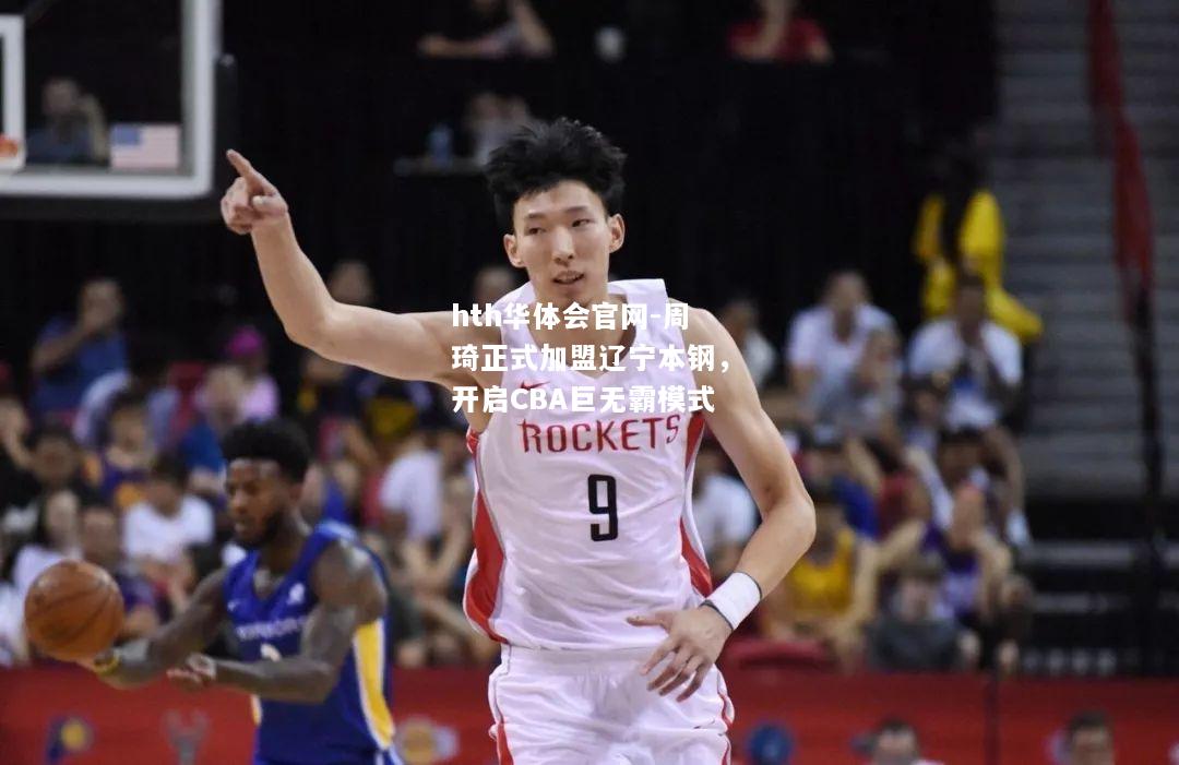 周琦正式加盟辽宁本钢，开启CBA巨无霸模式