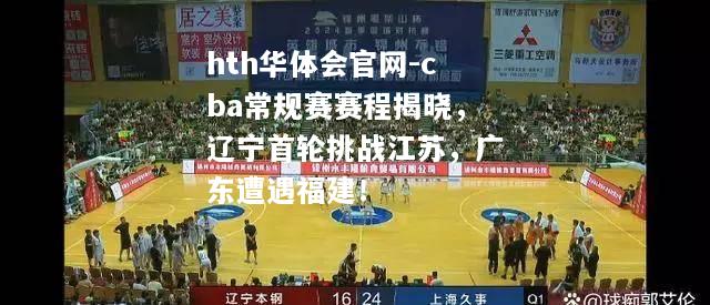 cba常规赛赛程揭晓，辽宁首轮挑战江苏，广东遭遇福建！