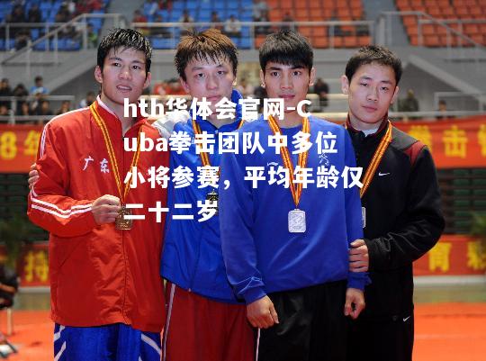 Cuba拳击团队中多位小将参赛，平均年龄仅二十二岁