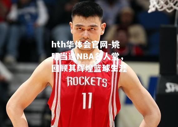 姚明当选NBA名人堂，回顾其辉煌篮球生涯