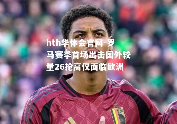 罗马赛季首场出击国外较量26抢高仅面临欧洲