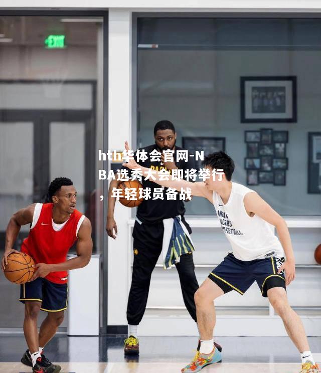 NBA选秀大会即将举行，年轻球员备战