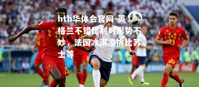 英格兰不错比利时形势不妙，法国冰淇凌挑比苏士等