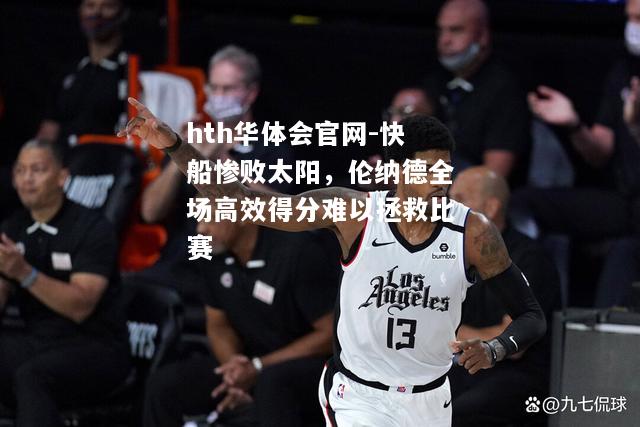 快船惨败太阳，伦纳德全场高效得分难以拯救比赛