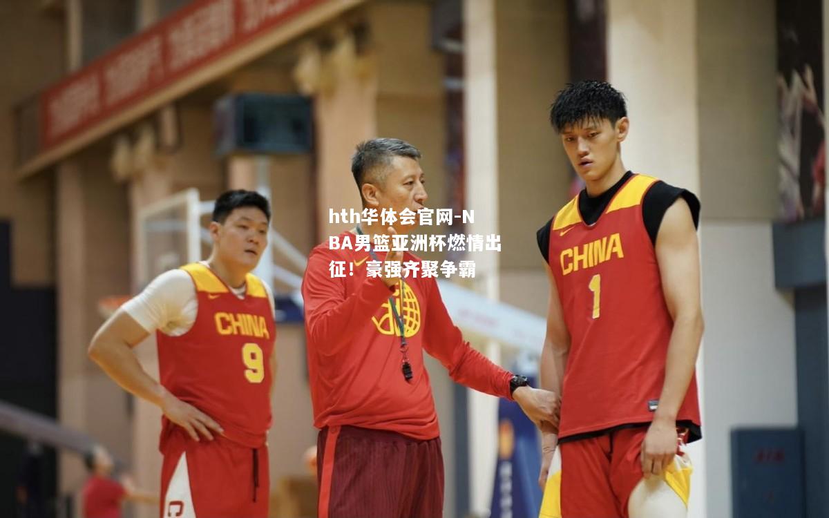 NBA男篮亚洲杯燃情出征！豪强齐聚争霸